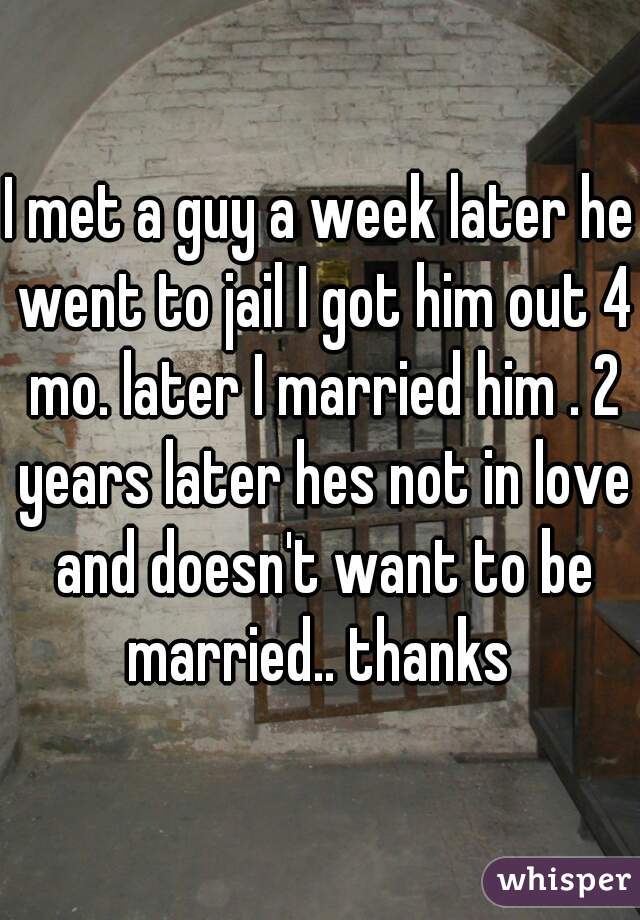 I met a guy a week later he went to jail I got him out 4 mo. later I married him . 2 years later hes not in love and doesn't want to be married.. thanks 