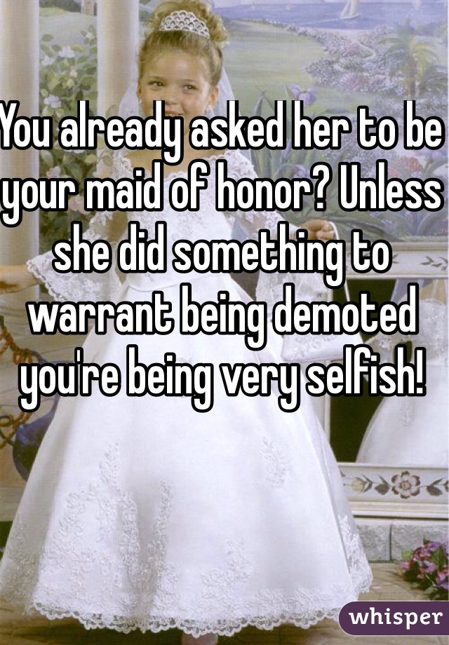 You already asked her to be your maid of honor? Unless she did something to warrant being demoted you're being very selfish!
