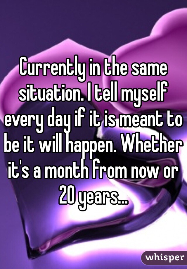 Currently in the same situation. I tell myself every day if it is meant to be it will happen. Whether it's a month from now or 20 years... 