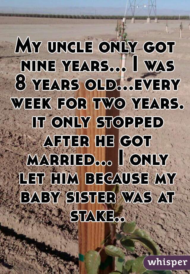 My uncle only got nine years... I was 8 years old...every week for two years. it only stopped after he got married... I only let him because my baby sister was at stake..