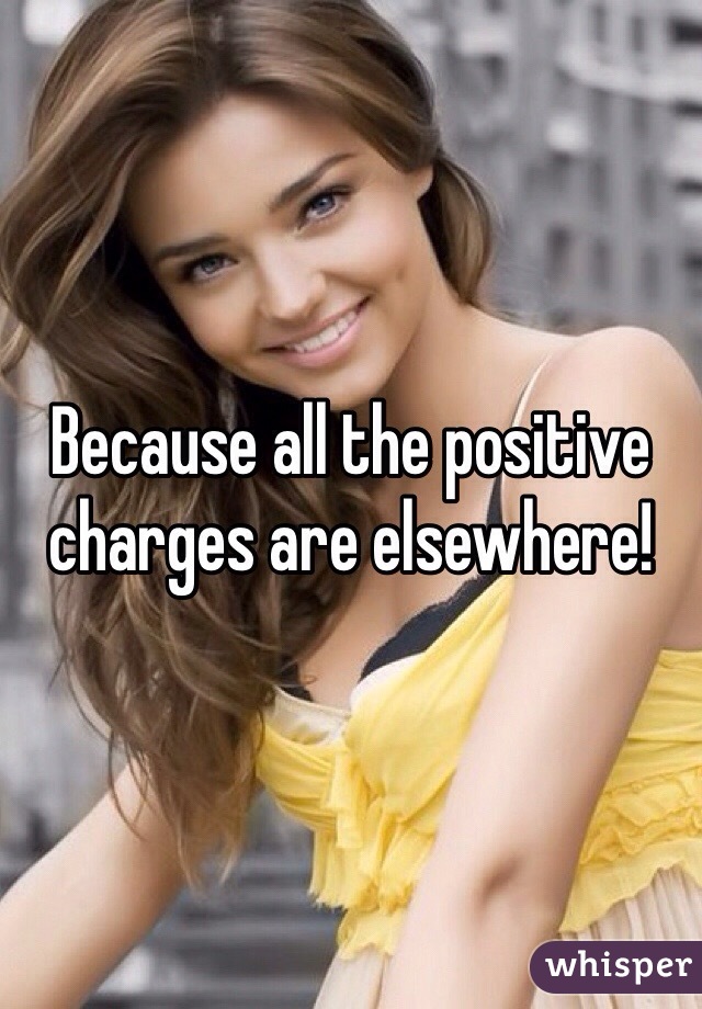 Because all the positive charges are elsewhere!