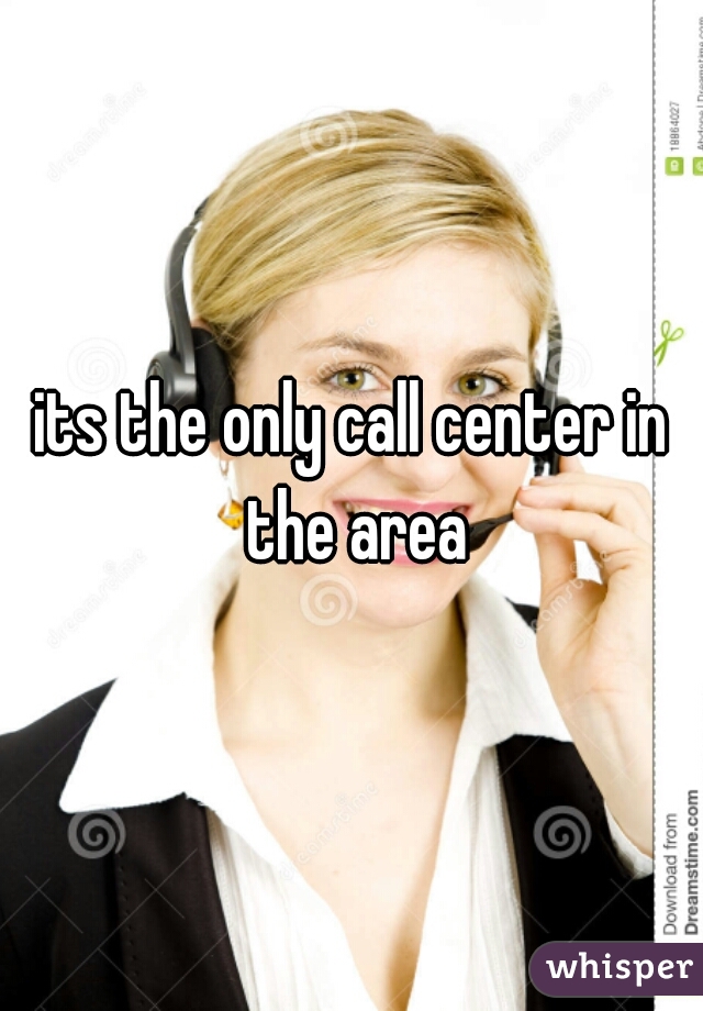 its the only call center in the area