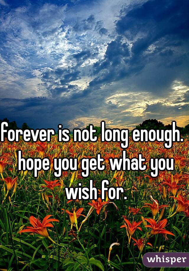 forever is not long enough.  hope you get what you wish for.