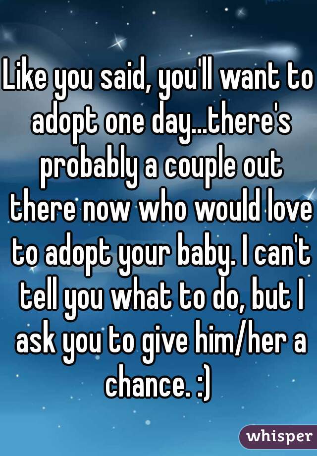 Like you said, you'll want to adopt one day...there's probably a couple out there now who would love to adopt your baby. I can't tell you what to do, but I ask you to give him/her a chance. :) 