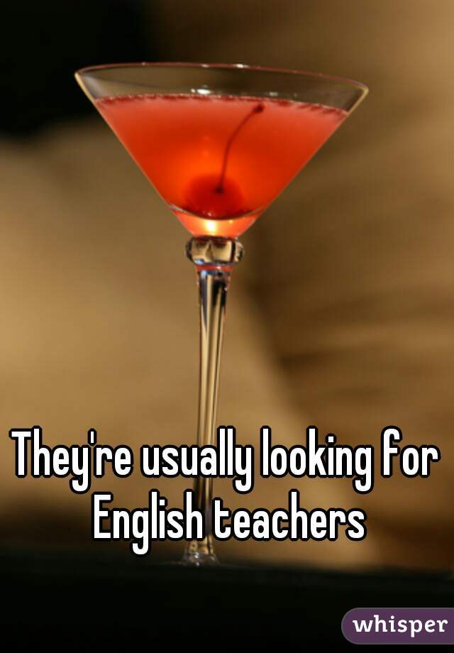 They're usually looking for English teachers