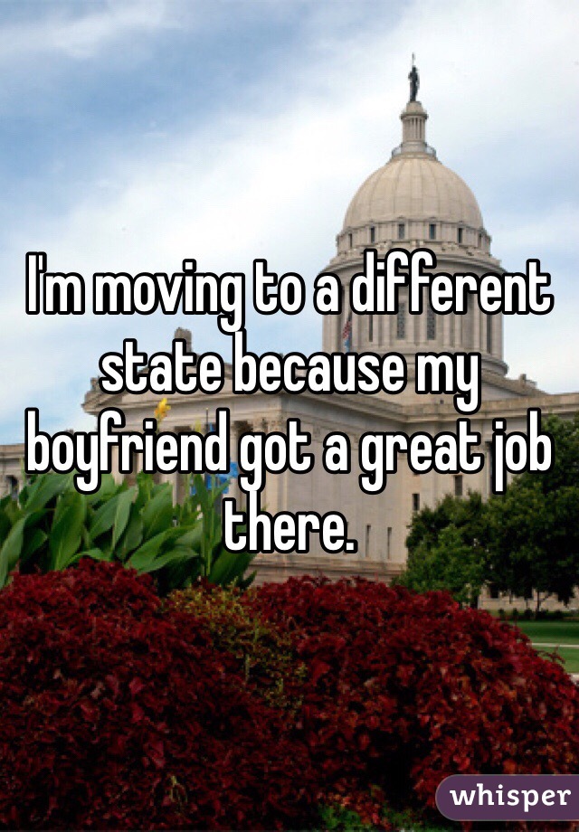 I'm moving to a different state because my boyfriend got a great job there. 