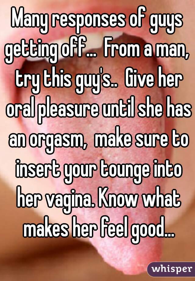 Many responses of guys getting off...  From a man,  try this guy's..  Give her oral pleasure until she has an orgasm,  make sure to insert your tounge into her vagina. Know what makes her feel good...