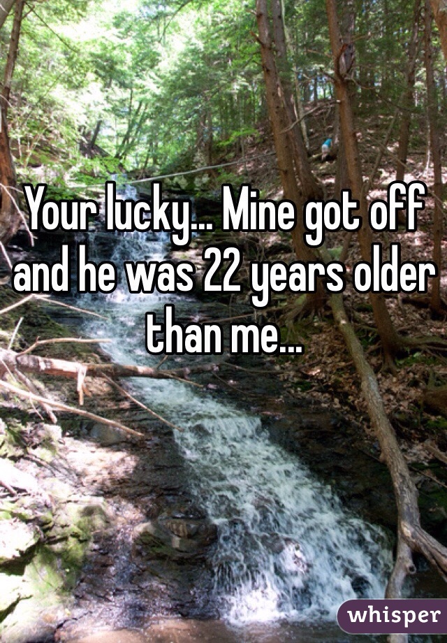 Your lucky... Mine got off and he was 22 years older than me...