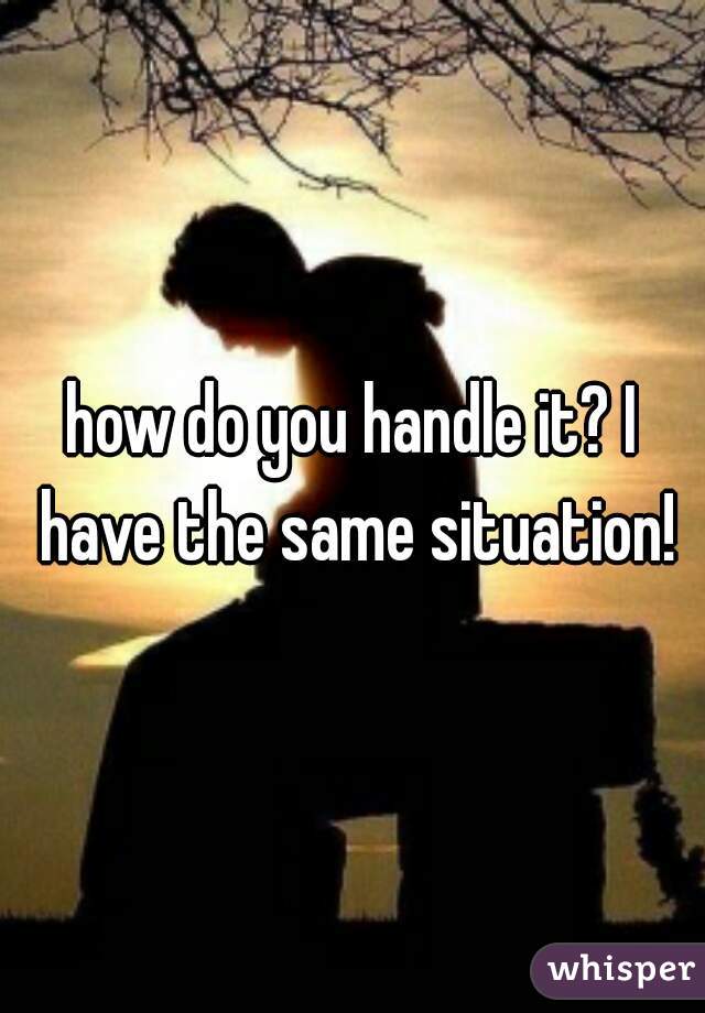 how do you handle it? I have the same situation!