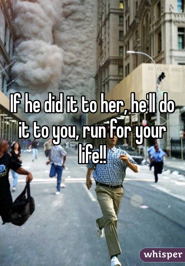 If he did it to her, he'll do it to you, run for your life!!