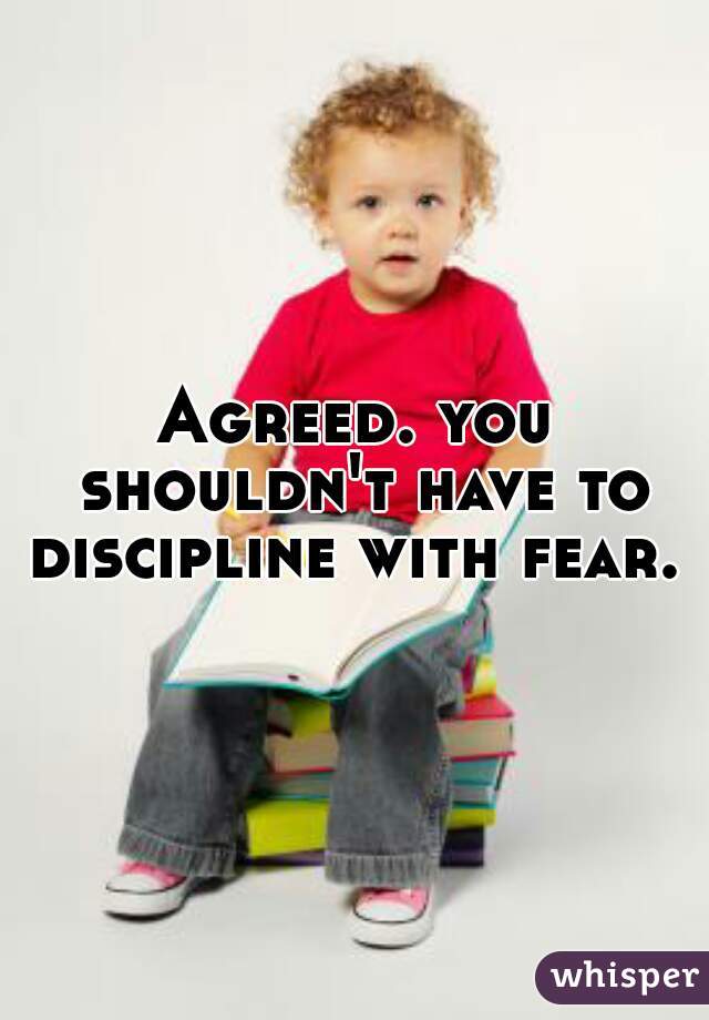 Agreed. you shouldn't have to discipline with fear. 