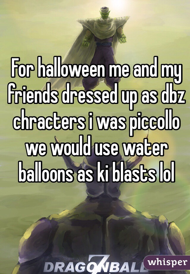 For halloween me and my friends dressed up as dbz chracters i was piccollo we would use water balloons as ki blasts lol 