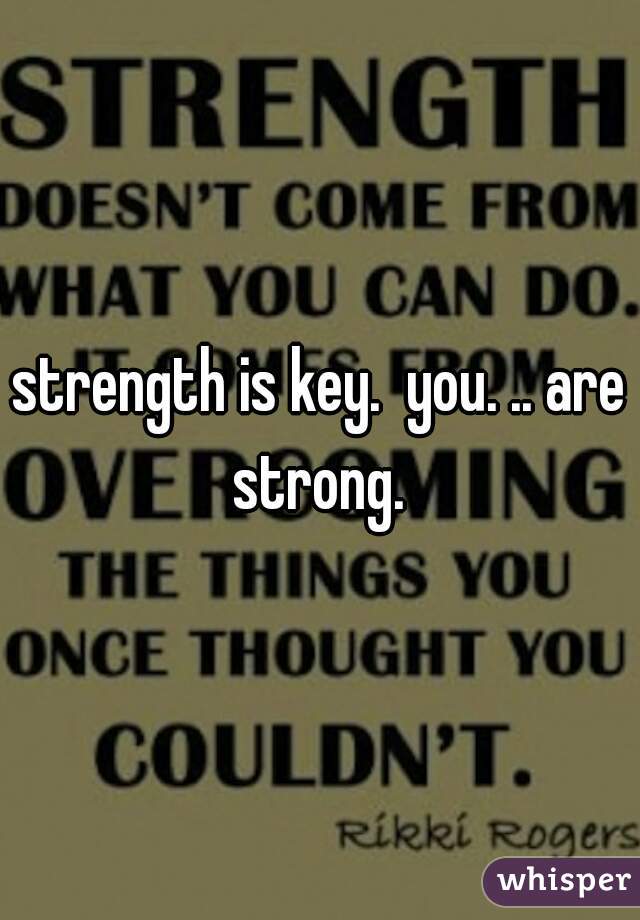 strength is key.  you. .. are strong. 
