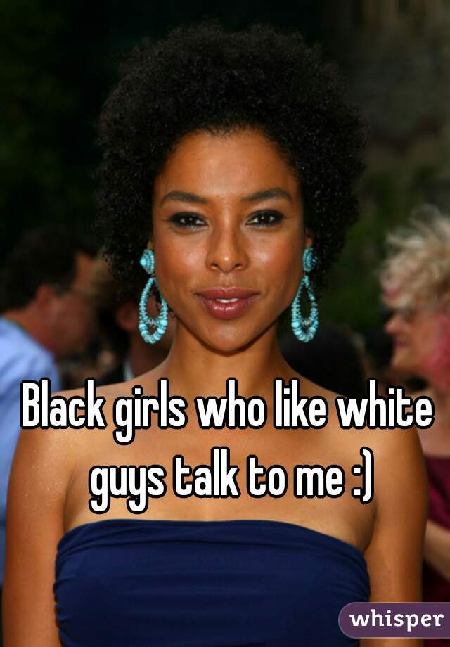 Black girls who like white guys talk to me :)