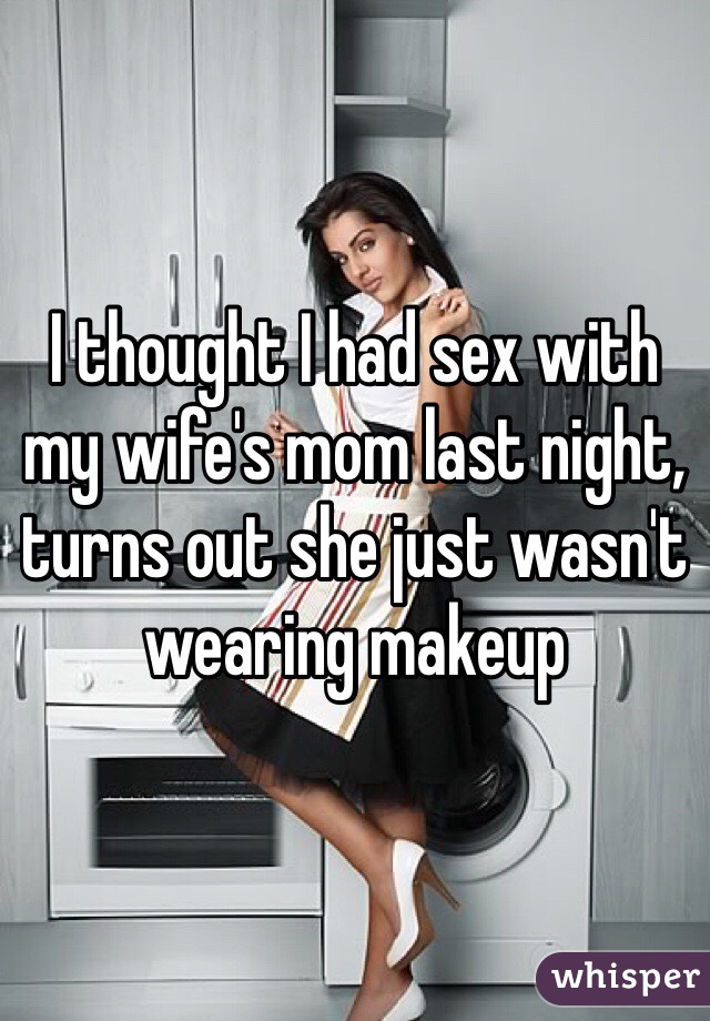 I thought I had sex with my wife's mom last night, turns out she just wasn't wearing makeup 