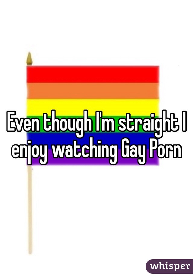 Even though I'm straight I enjoy watching Gay Porn 