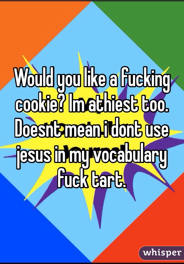 Would you like a fucking cookie? Im athiest too. Doesnt mean i dont use jesus in my vocabulary fuck tart. 