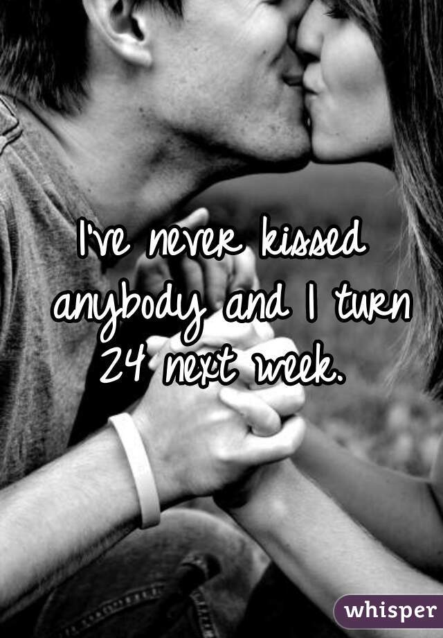 I've never kissed anybody and I turn 24 next week. 