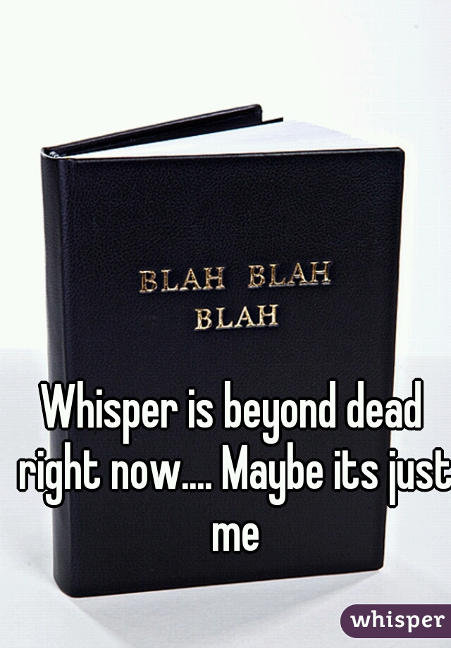 Whisper is beyond dead right now.... Maybe its just me