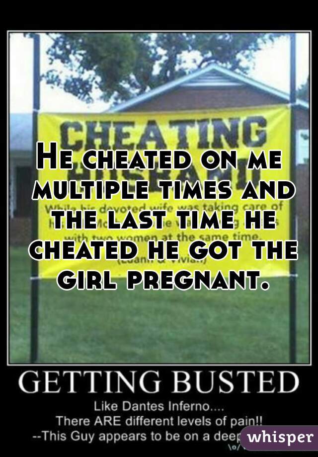 He cheated on me multiple times and the last time he cheated he got the girl pregnant.