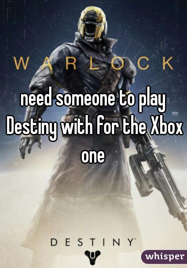 need someone to play Destiny with for the Xbox one 