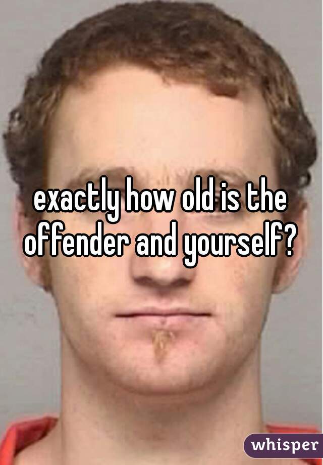 exactly how old is the offender and yourself? 