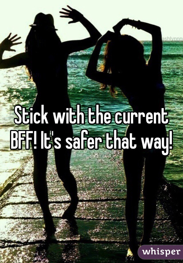 Stick with the current BFF! It's safer that way!