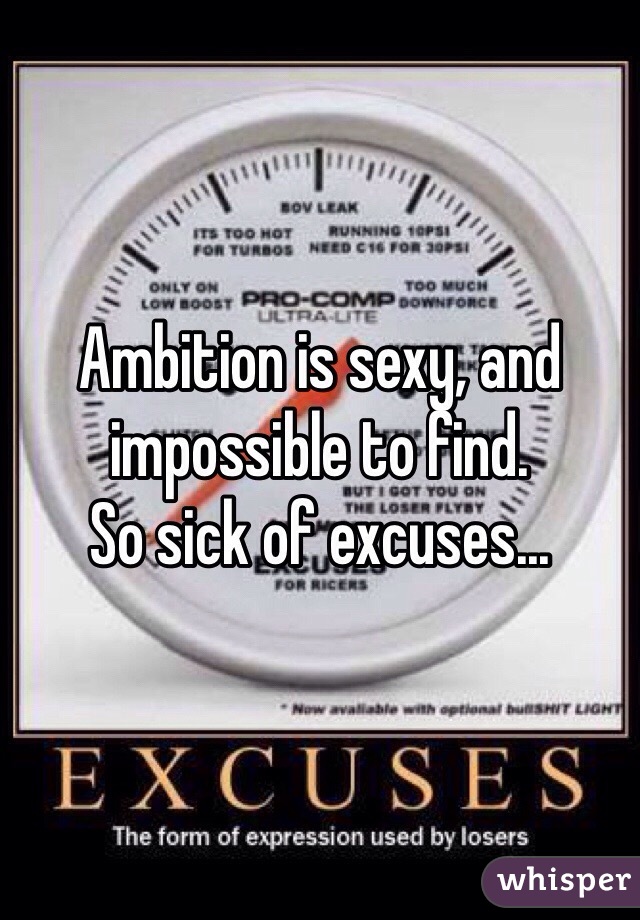 Ambition is sexy, and impossible to find. 
So sick of excuses...