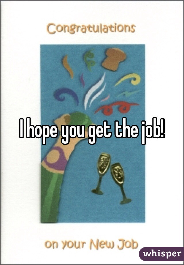I hope you get the job!