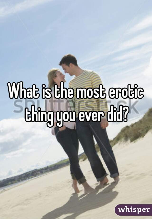 What is the most erotic thing you ever did?