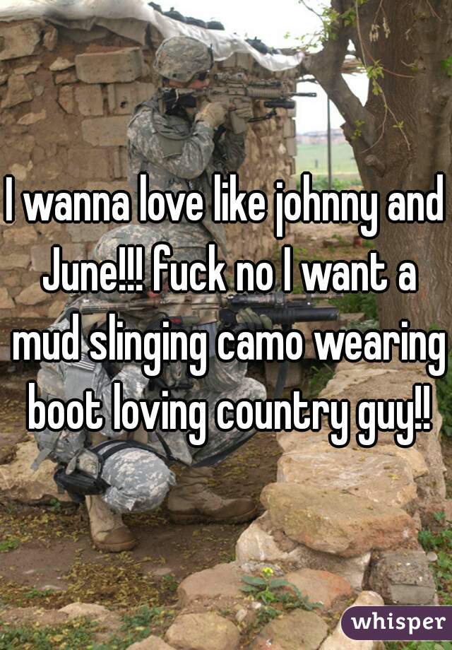 I wanna love like johnny and June!!! fuck no I want a mud slinging camo wearing boot loving country guy!!