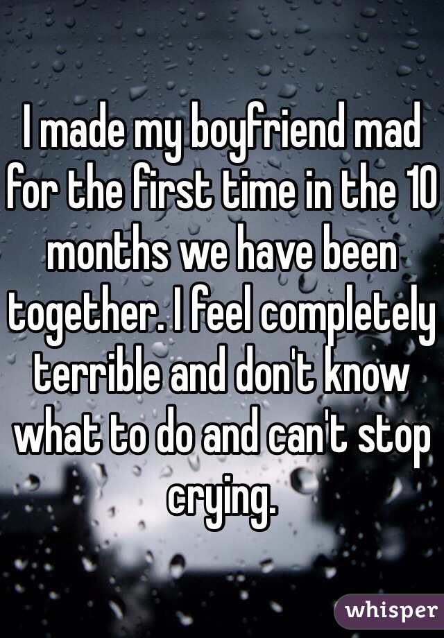 I made my boyfriend mad for the first time in the 10 months we have been together. I feel completely terrible and don't know what to do and can't stop crying. 