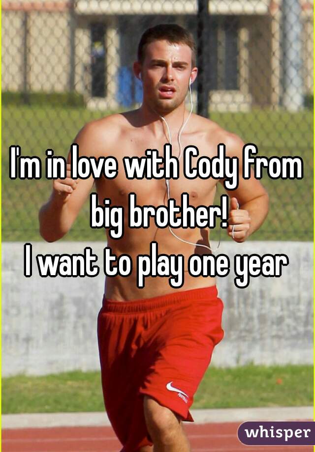 I'm in love with Cody from big brother!
I want to play one year