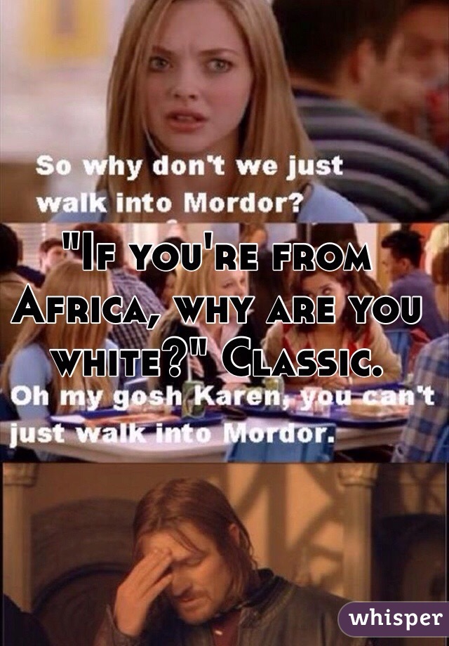 "If you're from Africa, why are you white?" Classic. 