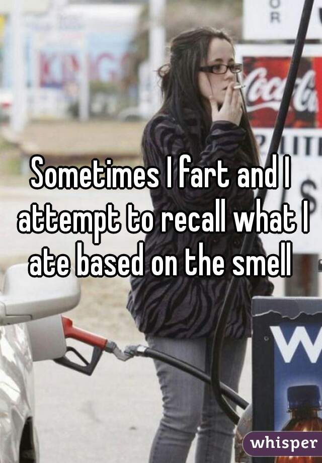 Sometimes I fart and I attempt to recall what I ate based on the smell 