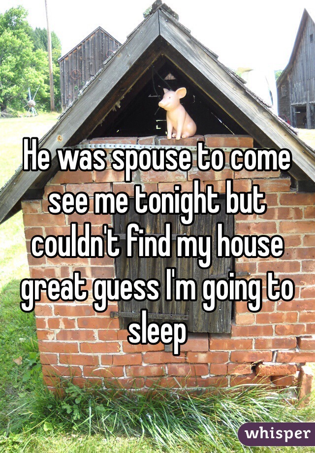 
He was spouse to come see me tonight but couldn't find my house great guess I'm going to sleep 