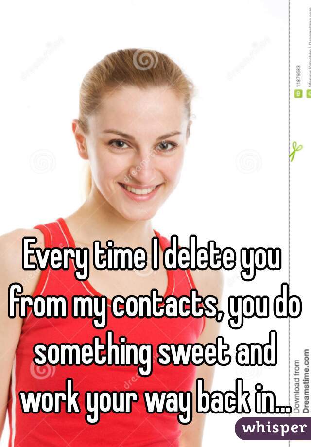 Every time I delete you from my contacts, you do something sweet and work your way back in...