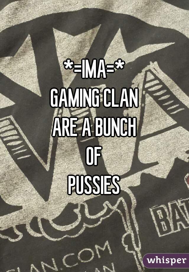 *=IMA=*
GAMING CLAN
ARE A BUNCH
OF
PUSSIES