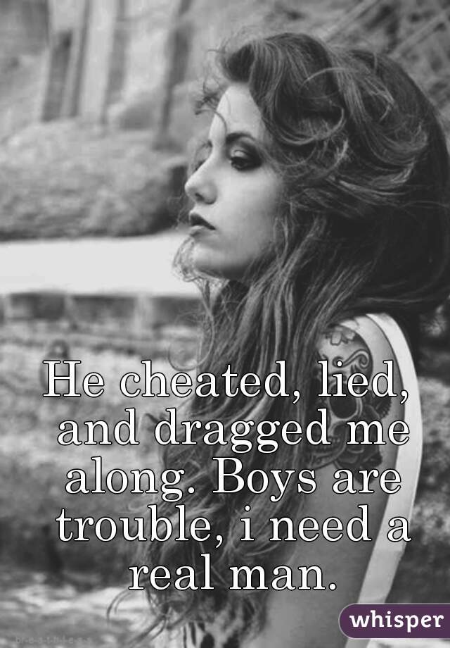 He cheated, lied, and dragged me along. Boys are trouble, i need a real man.