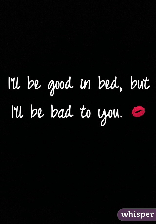 I'll be good in bed, but I'll be bad to you. 💋