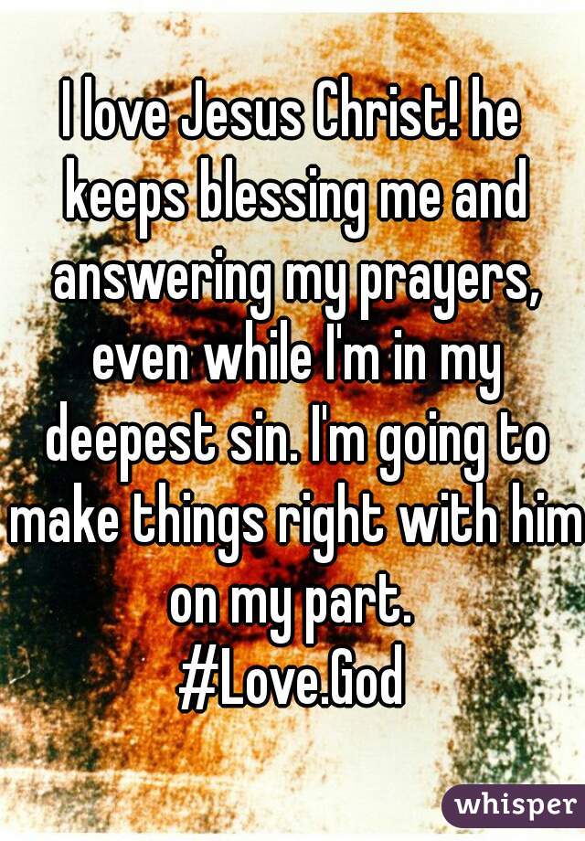 I love Jesus Christ! he keeps blessing me and answering my prayers, even while I'm in my deepest sin. I'm going to make things right with him on my part. 
#Love.God