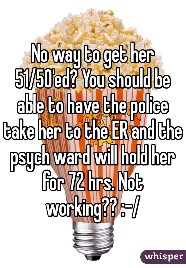 No way to get her 51/50'ed? You should be able to have the police take her to the ER and the psych ward will hold her for 72 hrs. Not working?? :-/