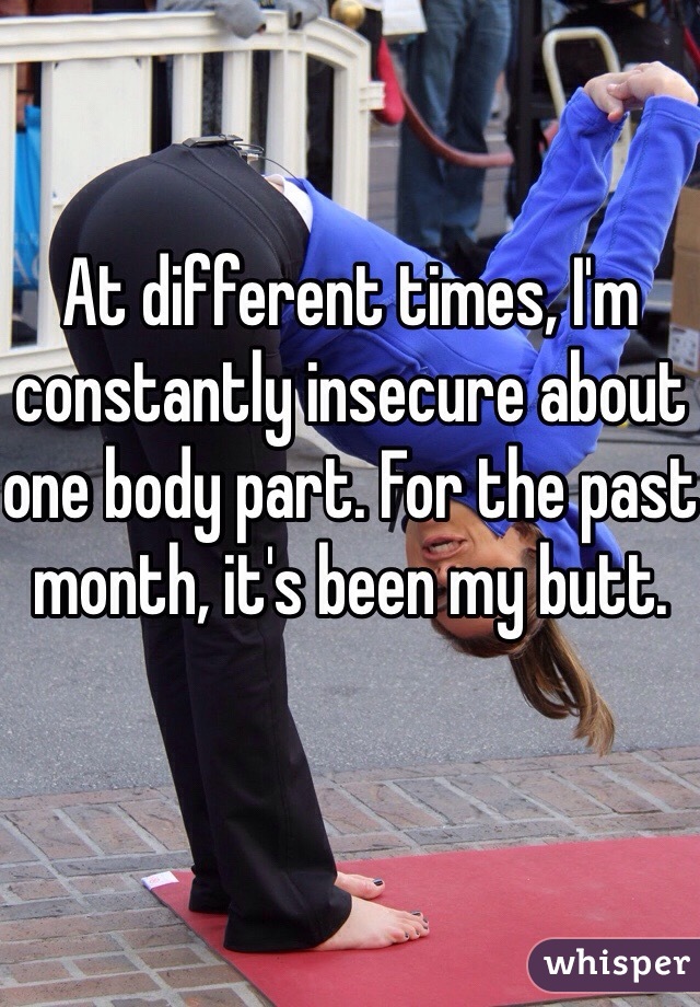 At different times, I'm constantly insecure about one body part. For the past month, it's been my butt.