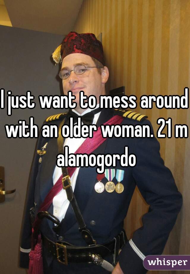 I just want to mess around with an older woman. 21 m alamogordo