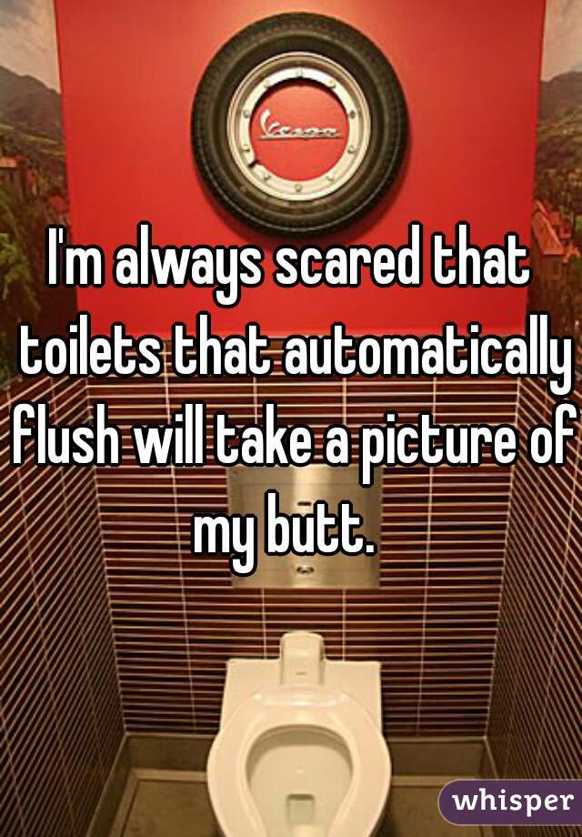 I'm always scared that toilets that automatically flush will take a picture of my butt.  