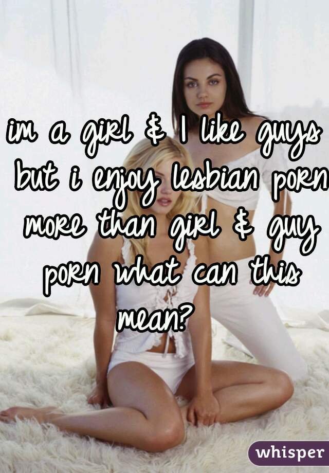 im a girl & I like guys but i enjoy lesbian porn more than girl & guy porn what can this mean?  