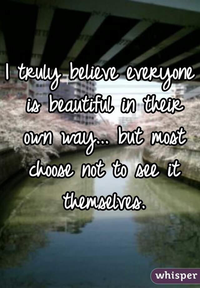 I truly believe everyone is beautiful in their own way... but most choose not to see it themselves.