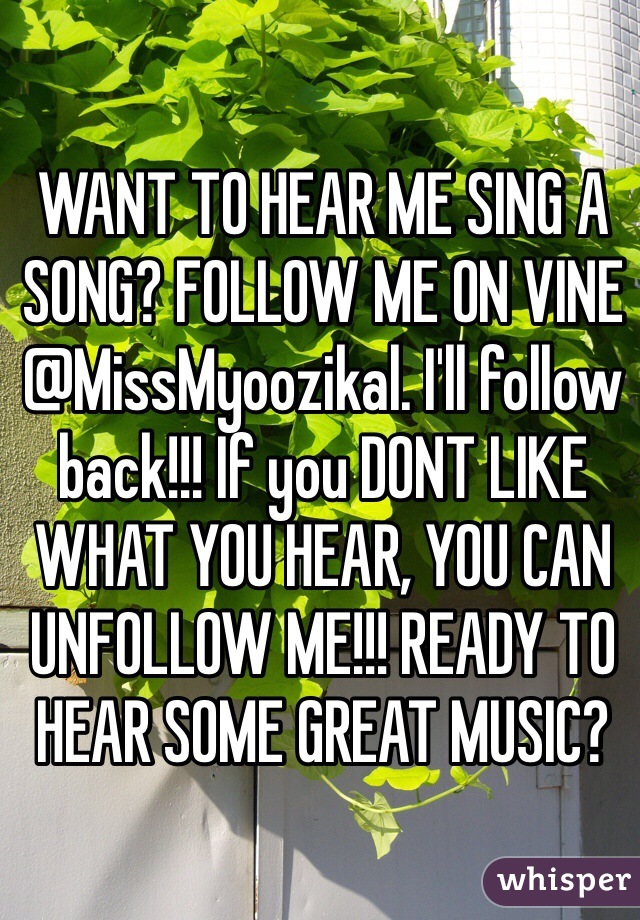 WANT TO HEAR ME SING A SONG? FOLLOW ME ON VINE @MissMyoozikal. I'll follow back!!! If you DONT LIKE WHAT YOU HEAR, YOU CAN UNFOLLOW ME!!! READY TO HEAR SOME GREAT MUSIC?