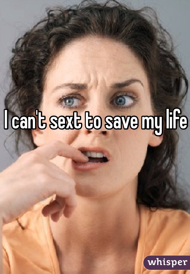 I can't sext to save my life 