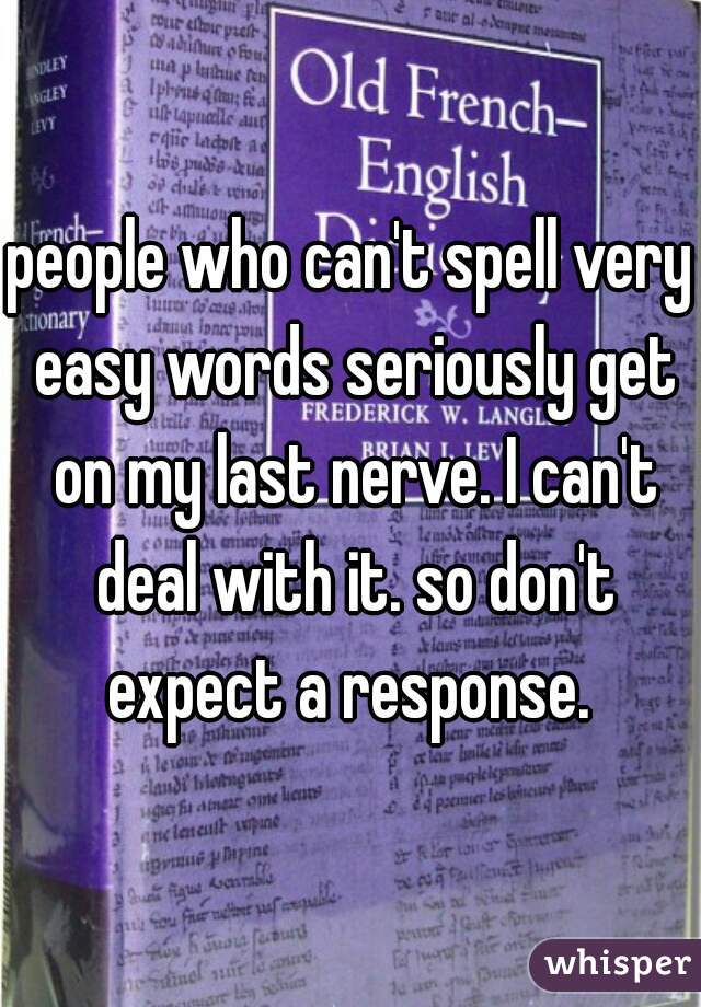 people who can't spell very easy words seriously get on my last nerve. I can't deal with it. so don't expect a response. 
